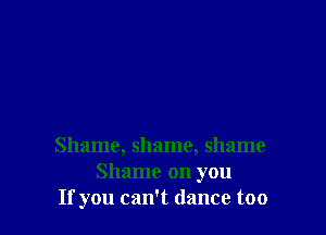 Shame, shame, shame
Shame on you
If you can't dance too