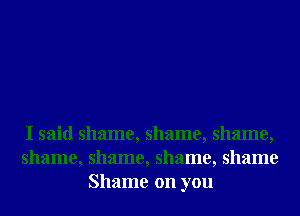 I said shame, shame, shame,
shame, shame, shame, shame
Shame on you