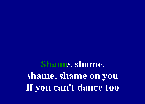 Shame, shame,
shame, shame on you
If you can't dance too