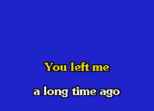 You left me

a long time ago