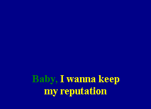 Baby, I wanna keep
my reputation