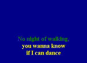 N 0 night of walking,
you wanna know
if I can dance