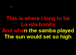 This is where I long to be
La isla bonita
And when the samba played
The sun would set so high