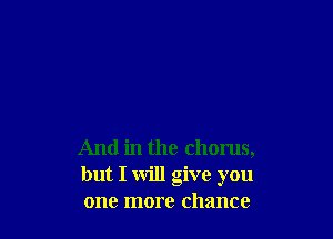 And in the chorus,
but I will give you
one more chance