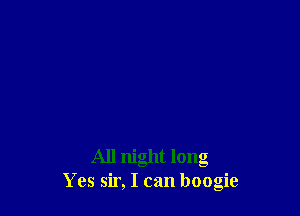 All night long
Yes sir, I can boogie