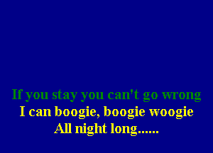 If you stay you can't go wrong
I can boogie, boogie woogie
All night long ......
