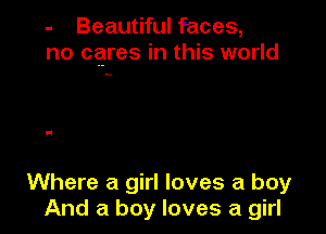 - Beautiful faces,
no cares in this world

Where a girl loves a boy
And a boy loves a girl