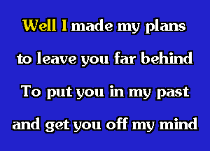 Well I made my plans
to leave you far behind
To put you in my past

and get you off my mind