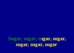 Sugar, sugar, sugar, sugar,
sugar, sugar, sugar