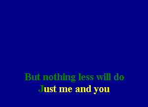 But nothing less will do
Just me and you