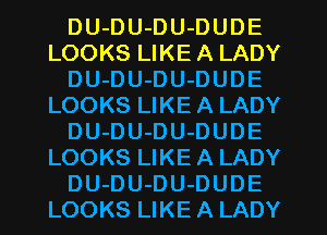 DU-DU-DU-DUDE
LOOKS LIKE A LADY
DU-DU-DU-DUDE
LOOKS LIKE A LADY
DU-DU-DU-DUDE
LOOKS LIKE A LADY
DU-DU-DU-DUDE
LOOKS LIKE A LADY