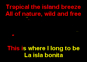 Trapical the island breeze
All of nature, wild and free

i

This is where I long to be
La isla bonita
