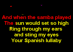 And whein the samba played
The sun would set so high
Ring through my ears H
and sting my eyes
Your Spanish lullaby