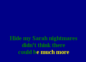 Hide my Sarah nightmares
didn't think there
could be much more