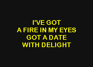I'VE GOT
A FIRE IN MY EYES

GOTA DATE
WITH DELIGHT