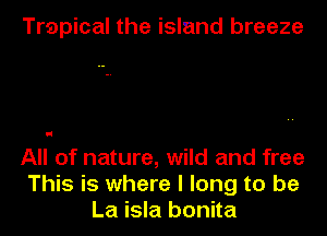 Trapical the island breeze

d

All of nature, wild and free
This is where I long to be
La isla bonita