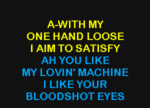 A-WITH MY
ONE HAND LOOSE
l AIM TO SATISFY
AH YOU LIKE
MY LOVIN' MACHINE
I LIKEYOUR
BLOODSHOT EYES