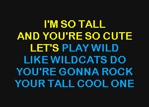 I'M SO TALL
AND YOU'RE SO CUTE
LET'S PLAYWILD
LIKEWILDCATS D0
YOU'RE GONNA ROCK
YOUR TALL COOL ONE
