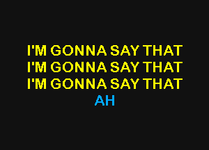 I'M GONNA SAY THAT
I'M GONNA SAY THAT

I'M GONNA SAY THAT
AH