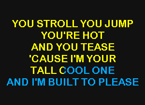 YOU STROLL YOU JUMP
YOU'RE HOT
AND YOU TEASE
'CAUSE I'M YOUR
TALL COOL ONE
AND I'M BUILT T0 PLEASE