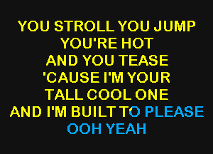 YOU STROLL YOU JUMP
YOU'RE HOT
AND YOU TEASE
'CAUSE I'M YOUR
TALL COOL ONE
AND I'M BUILT T0 PLEASE
00H YEAH