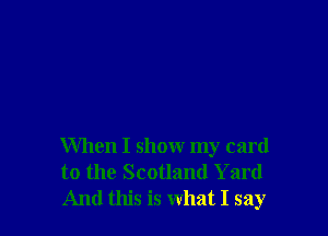 When I show my card

to the Scotland Yard
And this is what I say