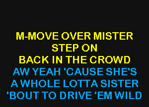 M-MOVE OVER MISTER
STEP ON
BACK IN THE CROWD
AW YEAH 'CAUSE SHE'S
AWHOLE LOTI'A SISTER
'BOUT T0 DRIVE'EM WILD
