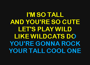I'M SO TALL
AND YOU'RE SO CUTE
LET'S PLAYWILD
LIKEWILDCATS D0
YOU'RE GONNA ROCK
YOUR TALL COOL ONE