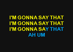 I'M GONNA SAY THAT
I'M GONNA SAY THAT

I'M GONNA SAY THAT
AH UM