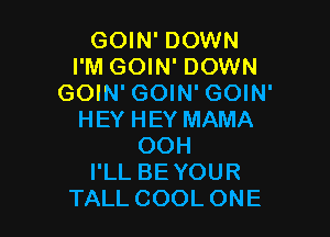 GOIN' DOWN
I'M GOIN' DOWN
GOIN' GOIN' GOIN'

HEY HEY MAMA
OOH
I'LL BE YOUR
TALL COOL ONE