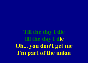 Till the day I die
till the day I die
Oh.., you don't get me
I'm part of the union