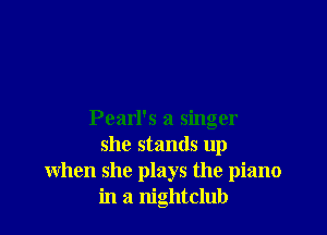 Pearl's a singer
she stands up
when she plays the piano
in a nightclub