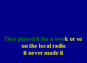 They played it for a week or so
on the local radio
it never made it