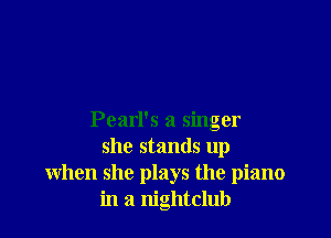 Pearl's a singer
she stands up
when she plays the piano
in a nightclub