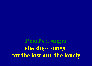 Pearl's a singer
she sings songs,
for the lost and the lonely