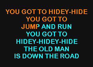 YOU GOTTO HIDEY-HIDE
YOU GOT TO
JUMP AND RUN
YOU GOT TO
HIDEY-HIDEY-HIDE

THEOLD MAN
IS DOWN THE ROAD