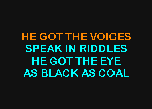 HEGOT THEVOICES
SPEAK IN RIDDLES
HEGOTTHE EYE
AS BLACK AS COAL
