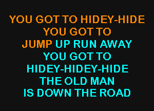 YOU GOTTO HIDEY-HIDE
YOU GOT TO
JUMP UP RUN AWAY
YOU GOT TO
HIDEY-HIDEY-HIDE

THEOLD MAN
IS DOWN THE ROAD