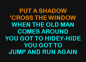 PUTASHADOW
'CROSS THEWINDOW
WHEN THE OLD MAN

COMES AROUND
YOU GOTTO HIDEY-HIDE

YOU GOT TO
JUMP AND RUN AGAIN