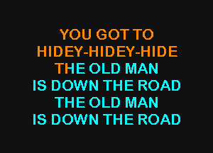 YOU GOT TO
HlDEY-HlDEY-HIDE
THE OLD MAN
IS DOWN THE ROAD
THE OLD MAN
IS DOWN THE ROAD