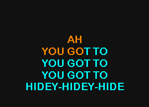 AH
YOU GOT TO

YOU GOT TO

YOU GOTTO
HlDEY-HlDEY-HIDE