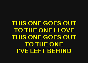 THIS ONE GOES OUT
TO THE ONE I LOVE
THIS ONE GOES OUT

TO THE ONE
I'VE LEFT BEHIND
