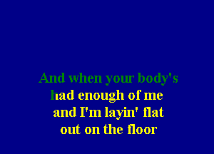 And when your body's
had enough of me
and I'm layin' flat

out on the Hour