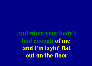 And when your body's
had enough of me
and I'm layin' flat

out on the Hour