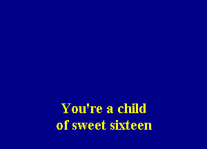 Y ou're a child
of sweet sixteen