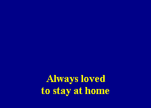 Always loved
to stay at home