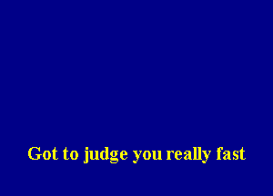 Got to judge you really fast