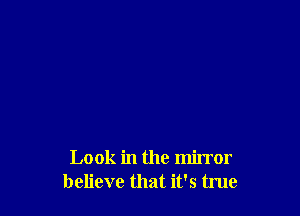 Look in the mirror
believe that it's true