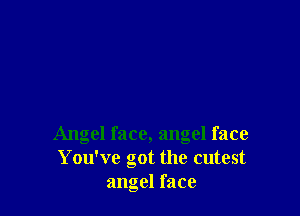 Angel face, angel face
You've got the cutest
angel face