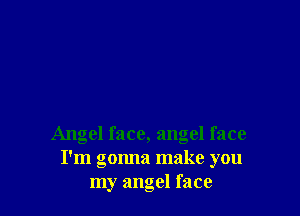 Angel face, angel face
I'm gonna make you
my angel face